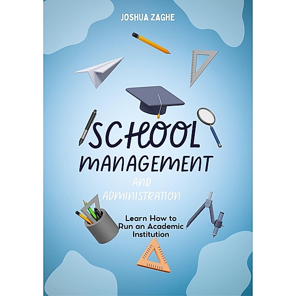 School Management  And  Administration:  Learn How to Run an Academic Institution, Joshua Zaghe