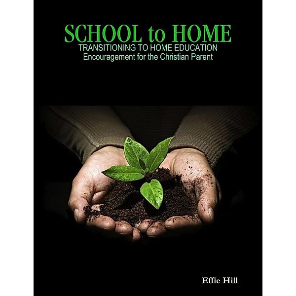 School to Home - Transitioning to Home Education - Encouragement for the Christian Parent, Effie Hill