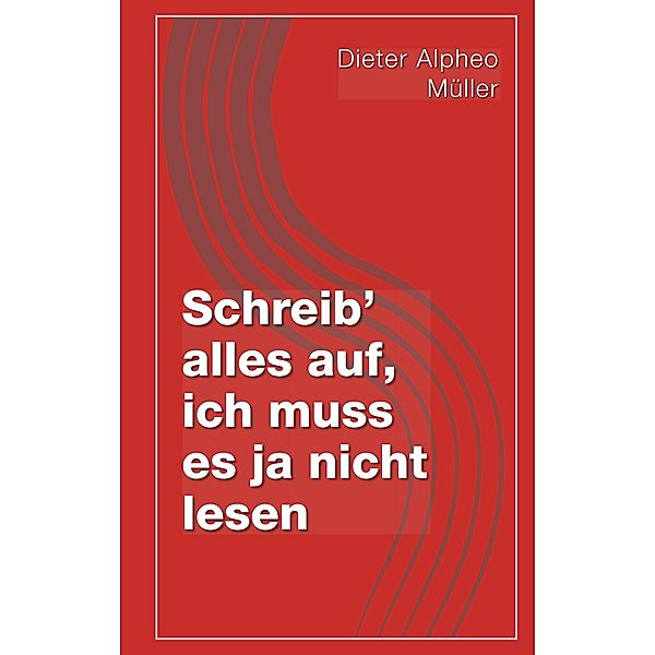 Schreib' alles auf, ich muss es ja nicht lesen, Dieter Alpheo Müller