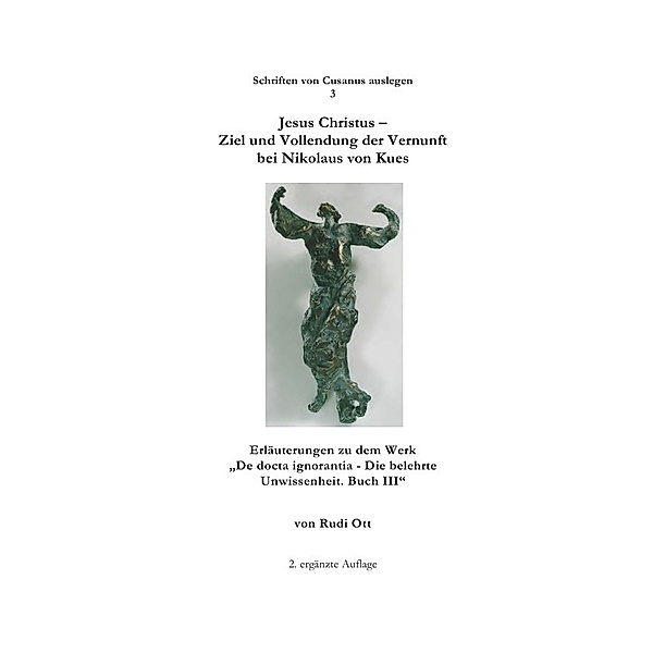 Schriften von Cusanus auslegen / Jesus Christus - Ziel und Vollendung der Vernunft bei Nikolaus von Kues, Rudi Ott