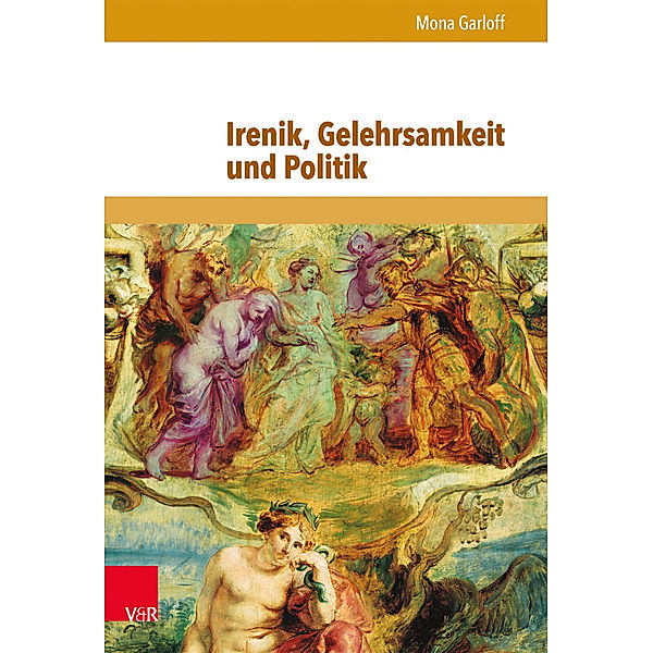 Schriften zur politischen Kommunikation / Band 018 / Irenik, Gelehrsamkeit und Politik, Mona Garloff