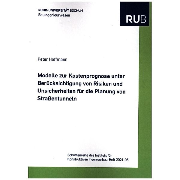 Schriftenreihe des Instituts für Konstruktiven Ingenieurbau / 2021,6 / Modelle zur Kostenprognose unter Berücksichtigung von Risiken und Unsicherheiten für die Planung von Straßentunneln, Peter Hoffmann