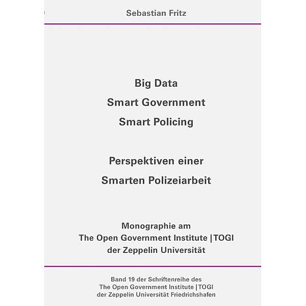 Schriftenreihe des The Open Government Institute | TOGI der Zeppelin... / Big Data, Smart Government, Smart Policing - Perspektiven einer Smarten Polizeiarbeit, Sebastian Fritz