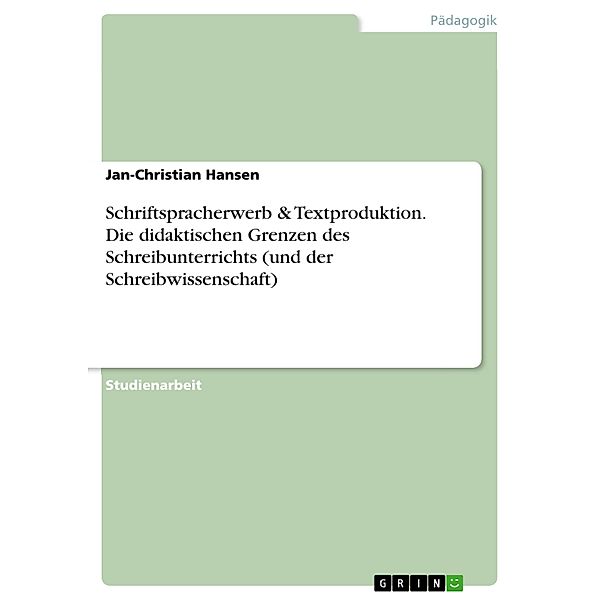 Schriftspracherwerb & Textproduktion. Die didaktischen Grenzen des Schreibunterrichts (und der Schreibwissenschaft), Jan-Christian Hansen