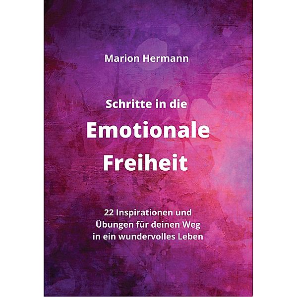 Schritte in die Emotionale Freiheit: schließe Frieden mit deiner Vergangenheit, erlaube dir Lebensfreude und finde immer wieder in deine emotionale Balance, Marion Hermann