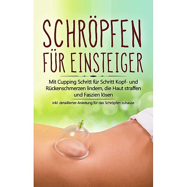 Schröpfen für Einsteiger: Mit Cupping Schritt für Schritt Kopf- und Rückenschmerzen lindern, die Haut straffen und Faszien lösen - inkl. detaillierter Anleitung für das Schröpfen zuhause, Lorina Grapengeter