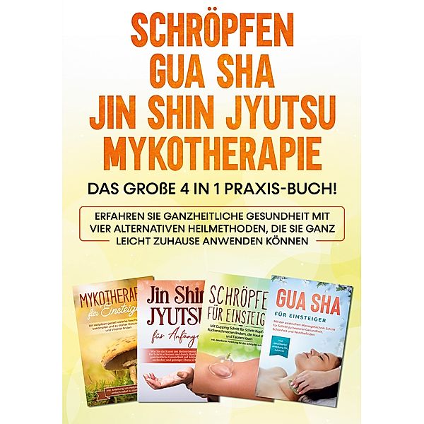 Schröpfen | Gua Sha | Jin Shin Jyutsu | Mykotherapie: Das große 4 in 1 Praxis-Buch! Erfahren Sie ganzheitliche Gesundheit mit vier alternativen Heilmethoden, die Sie ganz leicht zuhause anwenden können, Lorina Grapengeter