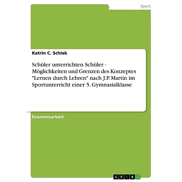 Schüler unterrichten Schüler - Möglichkeiten und Grenzen des Konzeptes Lernen durch Lehren nach J.P. Martin im Sportunterricht einer 5. Gymnasialklasse, Katrin C. Schiek