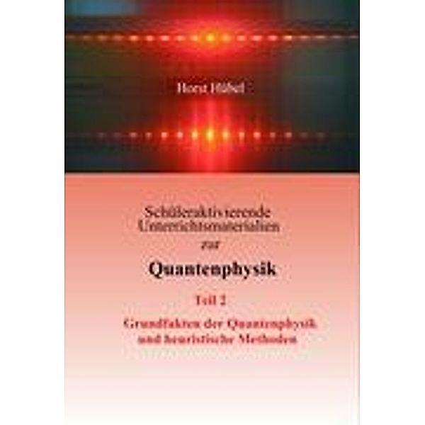 Schüleraktivierende Unterrichtsmaterialien zur Quantenphysik   Teil 2   Grundfakten der Quantenphysik und heuristische Methoden, Horst Hübel