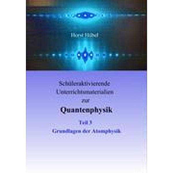 Schüleraktivierende Unterrichtsmaterialien zur Quantenphysik   Teil 3   Grundlagen der Atomphysik, Horst Hübel