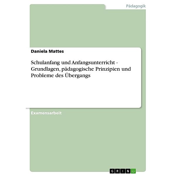 Schulanfang und Anfangsunterricht - Grundlagen, pädagogische Prinzipien und Probleme des Übergangs, Daniela Mattes