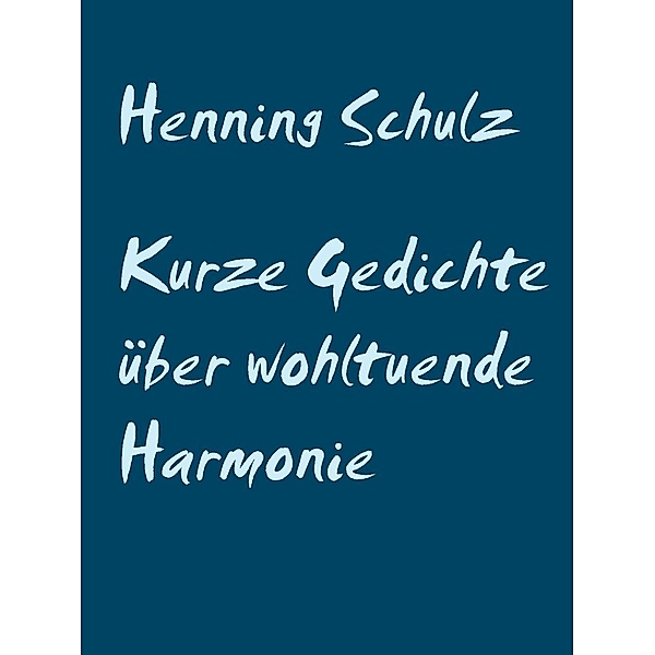 Schulz, H: Kurze Gedichte über wohltuende Harmonie, Henning Schulz