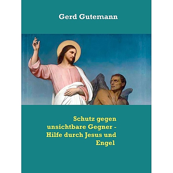 Schutz gegen unsichtbare Gegner - Hilfe durch Jesus und Engel, Gerd Gutemann