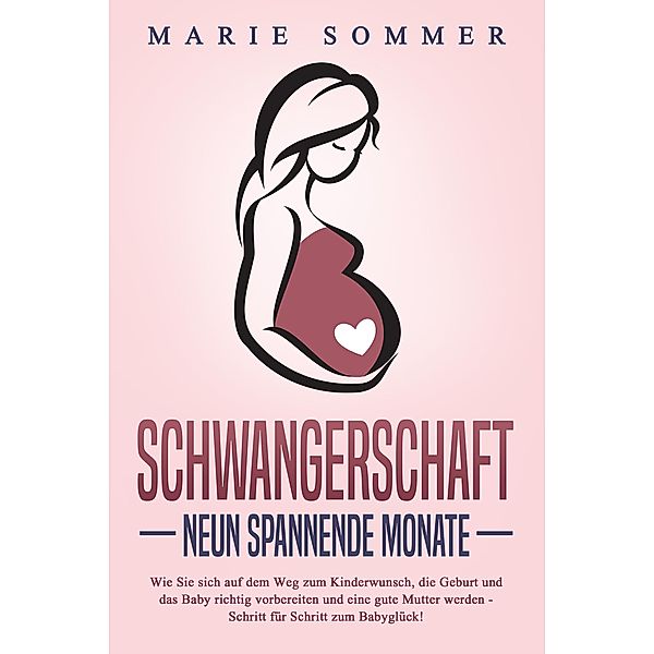 SCHWANGERSCHAFT - Neun spannende Monate: Wie Sie sich auf dem Weg zum Kinderwunsch, die Geburt und das Baby richtig vorbereiten und eine gute Mutter werden - Schritt für Schritt zum Babyglück!, Marie Sommer