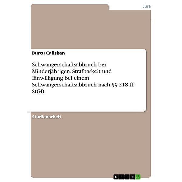 Schwangerschaftsabbruch bei Minderjährigen. Strafbarkeit und Einwilligung bei einem Schwangerschaftsabbruch nach §§ 218 ff. StGB, Burcu Caliskan