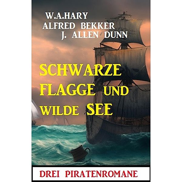 Schwarze Flagge und wilde See: Drei Piratenromane, Alfred Bekker, W. A. Hary, J. Allan Dunn
