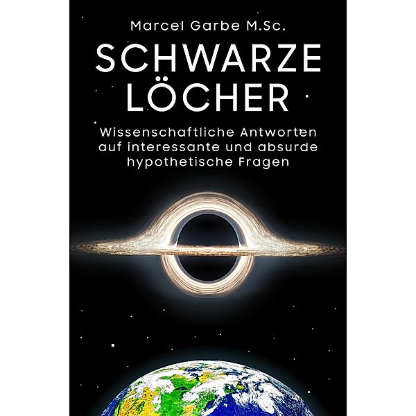 Schwarze Löcher: Wissenschaftliche Antworten auf interessante und absurde hypothetische Fragen, Marcel Garbe M. Sc.