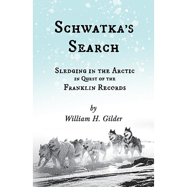 Schwatka's Search - Sledging in the Arctic in Quest of the Franklin Records, William H. Gilder