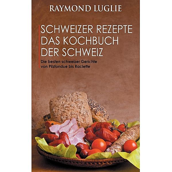 Schweizer Rezepte - Das Kochbuch der Schweiz, Raymond Luglie