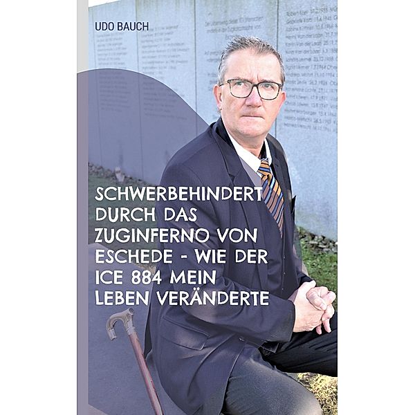 Schwerbehindert durch das Zuginferno von Eschede - wie der ICE 884 mein Leben veränderte, Udo Bauch