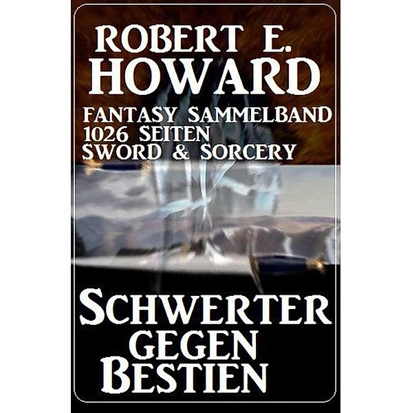 Schwerter gegen Bestien: Fantasy Sammelband 1026 Seiten Sword & Sorcery, Robert E. Howard