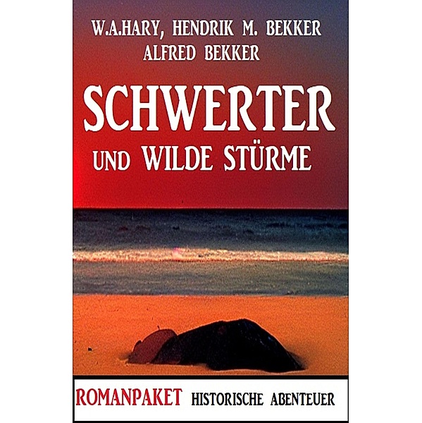 Schwerter und wilde Stürme: Romanpaket Historische Abenteuer, Alfred Bekker, W. A. Hary, Hendrik M. Bekker