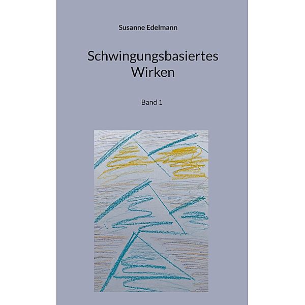 Schwingungsbasiertes Wirken / Schwingungsbasiertes Wirken Bd.1, Susanne Edelmann