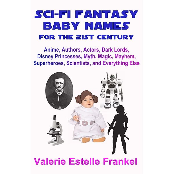 Sci-Fi Fantasy Baby Names for the Twenty-First Century: Anime, Authors, Actors, Dark Lords, Disney Princesses, Myth, Magic, Mayhem, Superheroes, Scientists, and Everything Else, Valerie Estelle Frankel