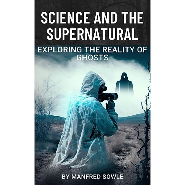 Science and the Supernatural: Exploring the Reality of Ghosts, Manfred Sowle