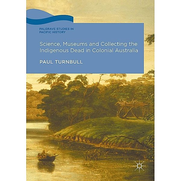 Science, Museums and Collecting the Indigenous Dead in Colonial Australia / Palgrave Studies in Pacific History, Paul Turnbull