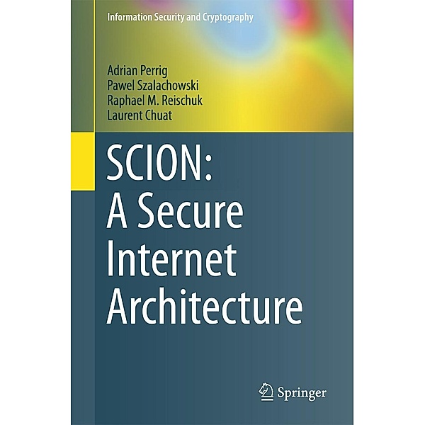 SCION: A Secure Internet Architecture / Information Security and Cryptography, Adrian Perrig, Pawel Szalachowski, Raphael M. Reischuk, Laurent Chuat