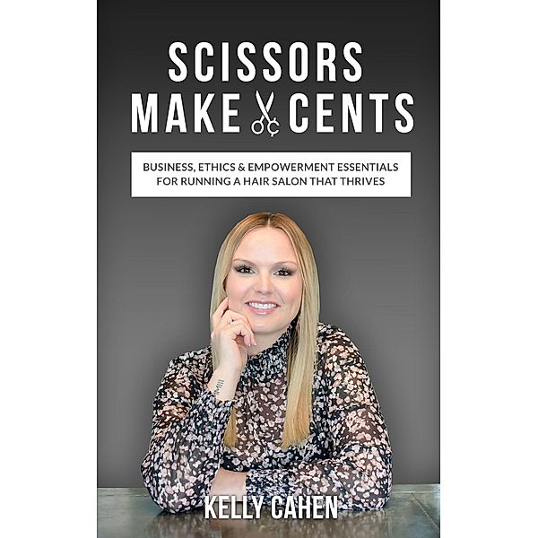 Scissors Make Cents: Business, Ethics & Empowerment Essentials for Running a Hair Salon that Thrives, Kelly Cahen