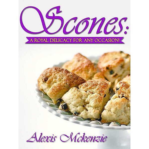 Scones: A Royal Delicacy for Any Occasion!, Alexis McKenzie
