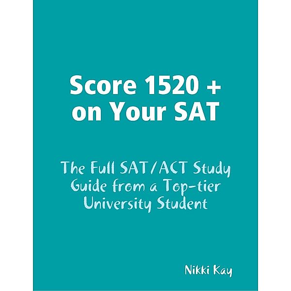 Score 1520 + on Your SAT - The Full SAT/ACT Study Guide from a Top-tier University Student, Nikki Kay