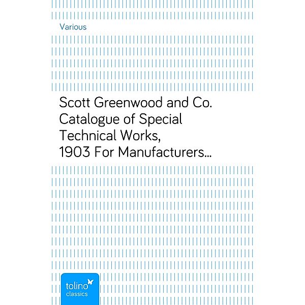 Scott Greenwood and Co. Catalogue of Special Technical Works, 1903For Manufacturers, Students, and Technical Schools, by Expert Writers, Various