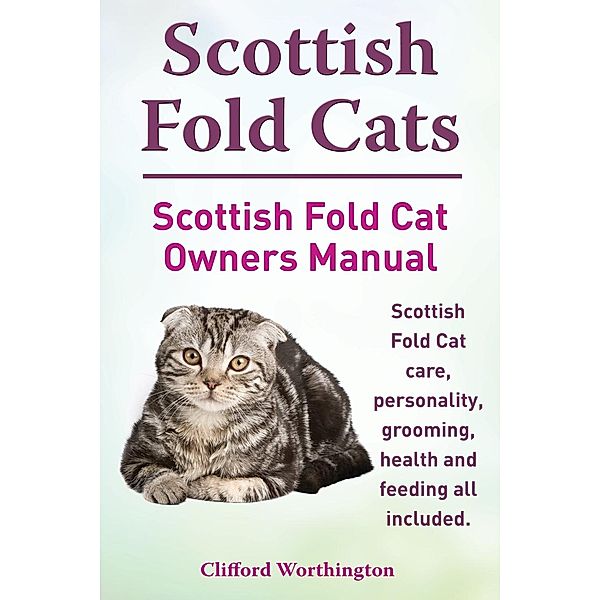 Scottish Fold Cats. Scottish Fold Cat Owners Manual. Scottish Fold Cat care, personality, grooming, health and feeding all included., Clifford Worthington