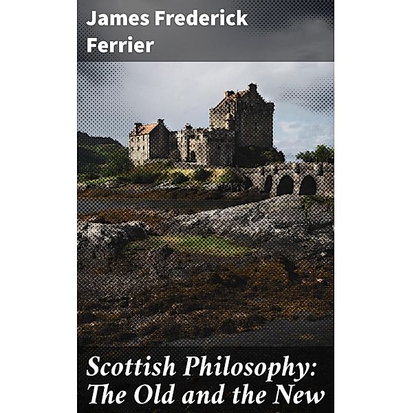 Scottish Philosophy: The Old and the New, James Frederick Ferrier