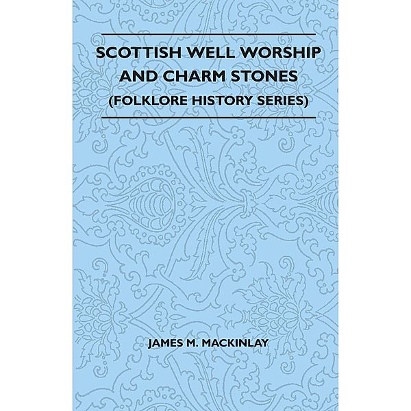 Scottish Well Worship and Charm Stones (Folklore History Series), James M. Mackinlay