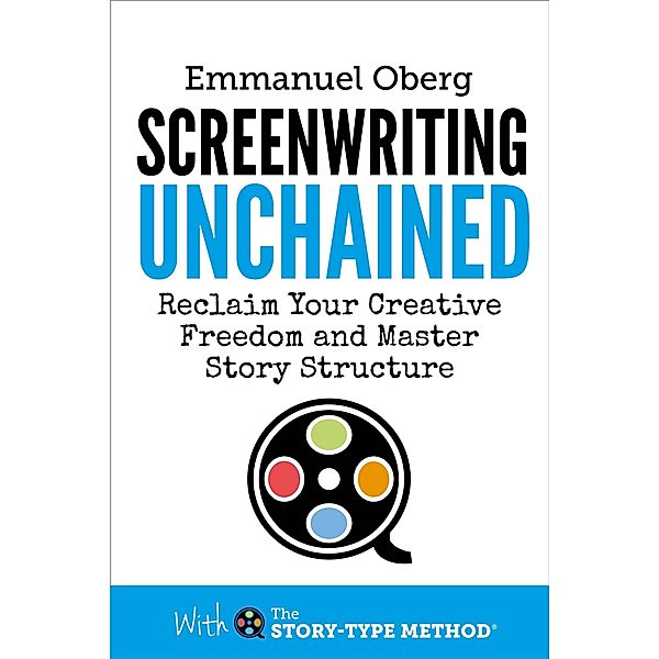 Screenwriting Unchained: Reclaim Your Creative Freedom and Master Story Structure (With The Story-Type Method, #1) / With The Story-Type Method, Emmanuel Oberg