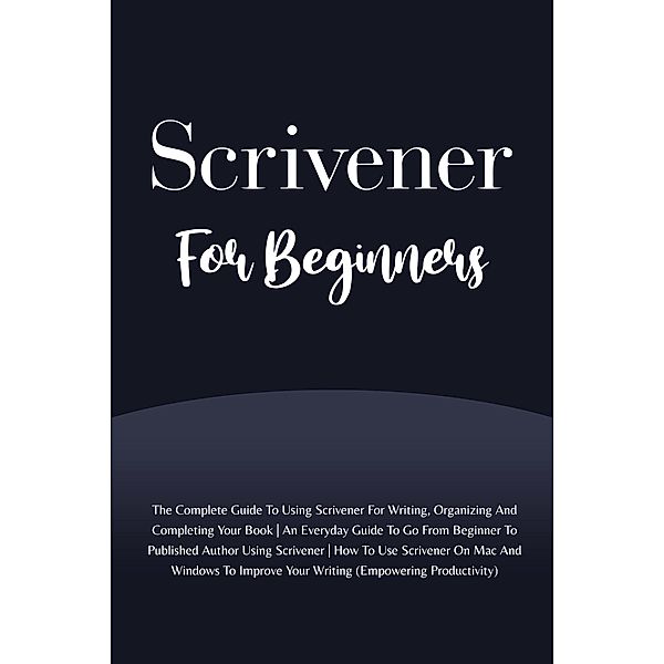 Scrivener For Beginners: The Complete Guide To Using Scrivener For Writing, Organizing And Completing Your Book (Empowering Productivity), Voltaire Lumiere