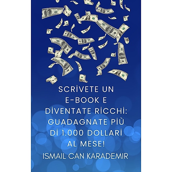 Scrivete un e-book e diventate ricchi: guadagnate più di 1.000 dollari al mese!, Ismail Can Karademir