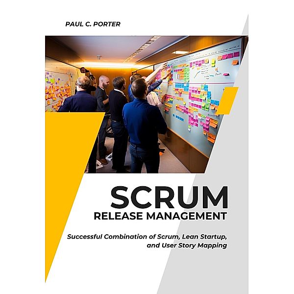 Scrum Release Management: Successful Combination of Scrum, Lean Startup, and User Story Mapping, Paul C. Porter