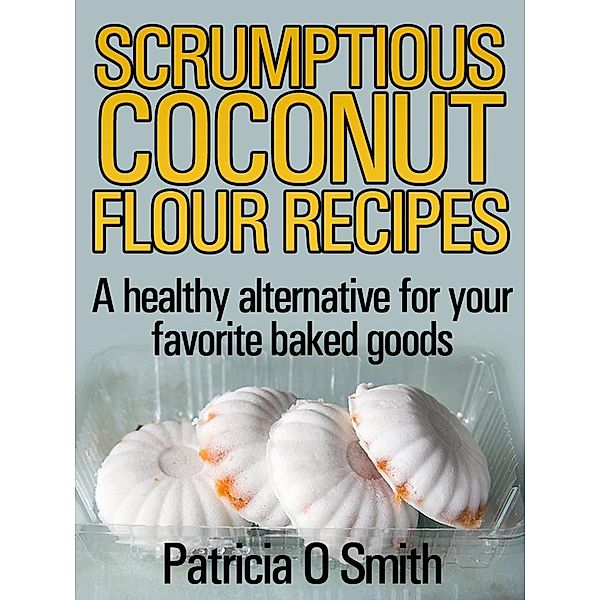 Scrumptious Coconut Flour Recipes A healthy alternative for your favorite baked goods, Patricia O Smith