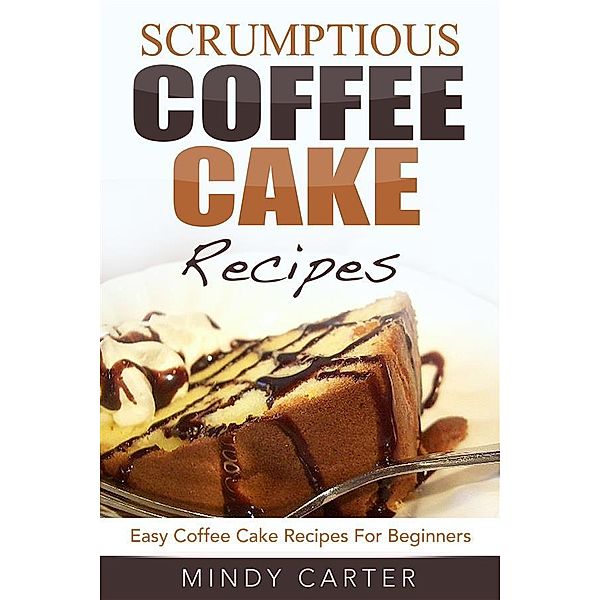 Scrumptious Coffee Cake Recipes: Easy Coffee Cake Recipes For Beginners, Mindy Carter