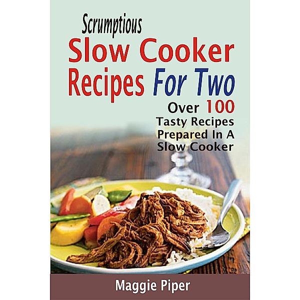Scrumptious Slow Cooker Recipes For Two: Over 100 Tasty Recipes Prepared In A Slow Cooker, Maggie Piper