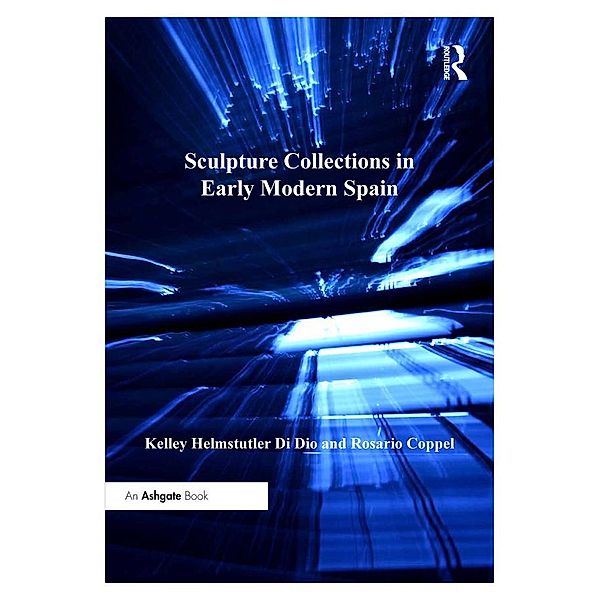 Sculpture Collections in Early Modern Spain, Kelley Helmstutler Di Dio, Rosario Coppel