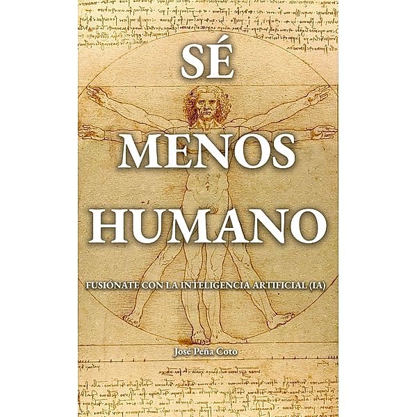 Sé menos humano: Fusiónate con la inteligencia artificial (IA), José Peña Coto