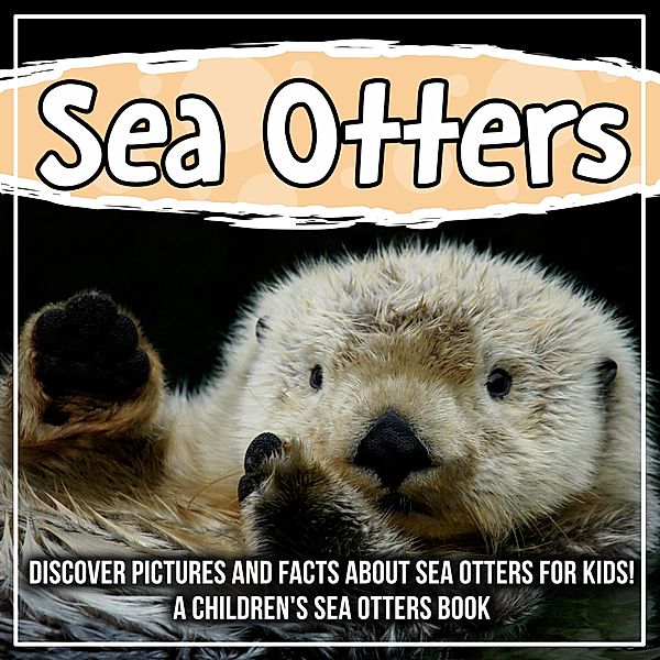 Sea Otters: Discover Pictures and Facts About Sea Otters For Kids! A Children's Sea Otters Book / Bold Kids, Bold Kids