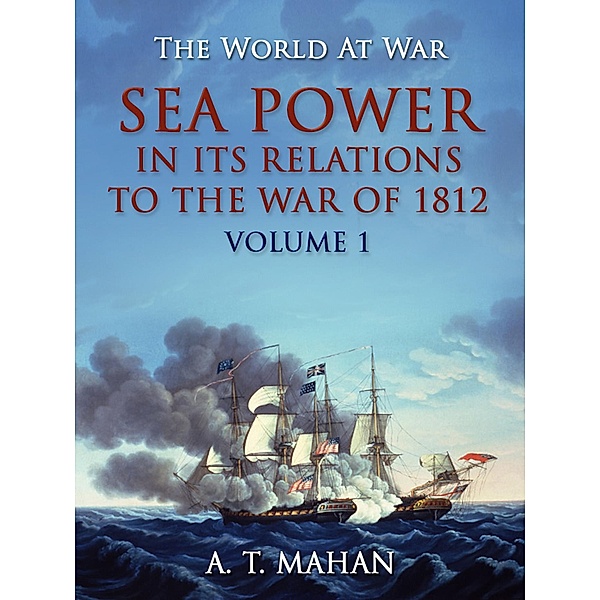Sea Power in its Relation to the War of 1812 Volume 1, A. T. Mahan