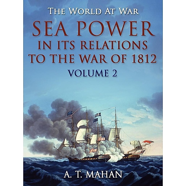 Sea Power in its Relations to the War of 1812 / Volume 2, A. T. Mahan